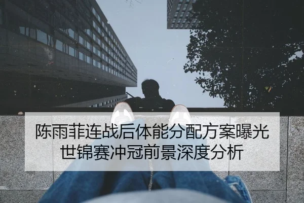 陈雨菲连战后体能分配方案曝光 世锦赛冲冠前景深度分析